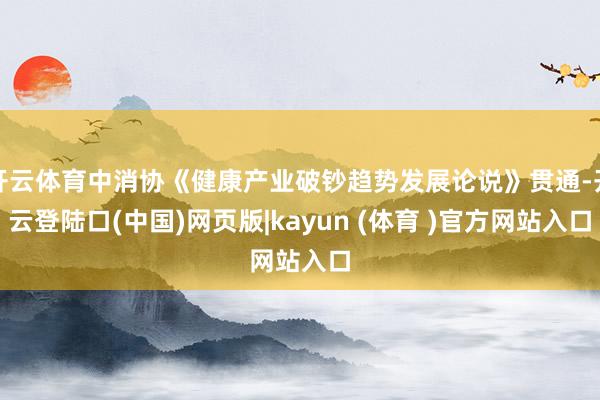 开云体育中消协《健康产业破钞趋势发展论说》贯通-开云登陆口(中国)网页版|kayun (体育 )官方网站入口