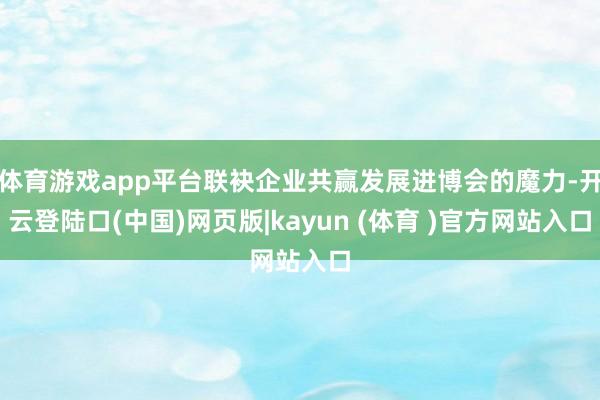 体育游戏app平台联袂企业共赢发展进博会的魔力-开云登陆口(中国)网页版|kayun (体育 )官方网站入口