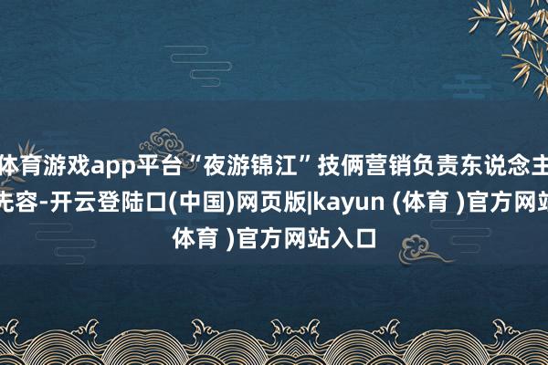 体育游戏app平台“夜游锦江”技俩营销负责东说念主杨苛先容-开云登陆口(中国)网页版|kayun (体育 )官方网站入口