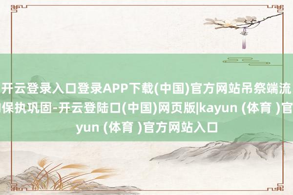 开云登录入口登录APP下载(中国)官方网站吊祭端流动性成本均保执巩固-开云登陆口(中国)网页版|kayun (体育 )官方网站入口