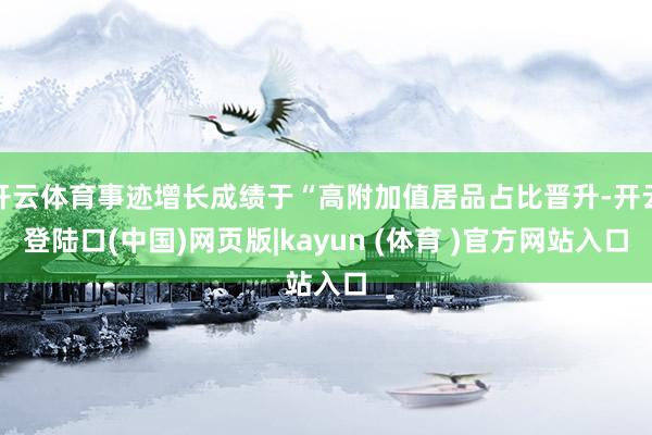 开云体育事迹增长成绩于“高附加值居品占比晋升-开云登陆口(中国)网页版|kayun (体育 )官方网站入口