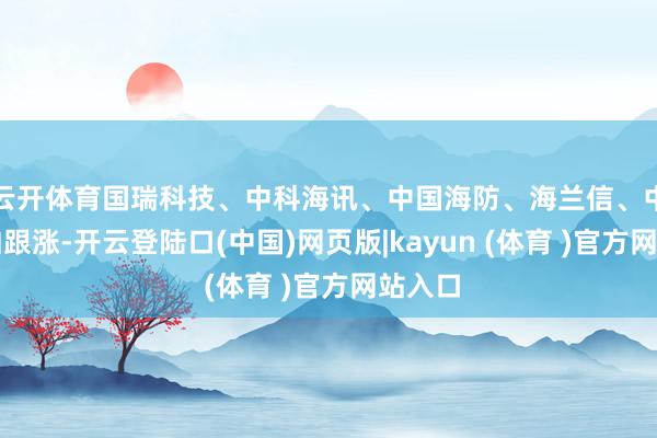 云开体育国瑞科技、中科海讯、中国海防、海兰信、中国船舶跟涨-开云登陆口(中国)网页版|kayun (体育 )官方网站入口