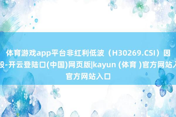 体育游戏app平台非红利低波（H30269.CSI）因素股-开云登陆口(中国)网页版|kayun (体育 )官方网站入口