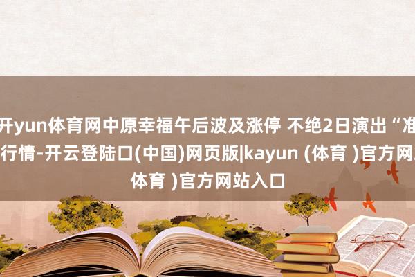 开yun体育网中原幸福午后波及涨停 不绝2日演出“准地天”行情-开云登陆口(中国)网页版|kayun (体育 )官方网站入口