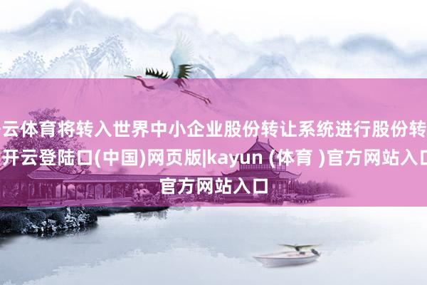 开云体育将转入世界中小企业股份转让系统进行股份转让-开云登陆口(中国)网页版|kayun (体育 )官方网站入口