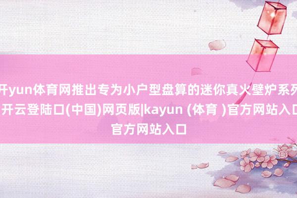 开yun体育网推出专为小户型盘算的迷你真火壁炉系列-开云登陆口(中国)网页版|kayun (体育 )官方网站入口