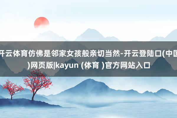 开云体育仿佛是邻家女孩般亲切当然-开云登陆口(中国)网页版|kayun (体育 )官方网站入口