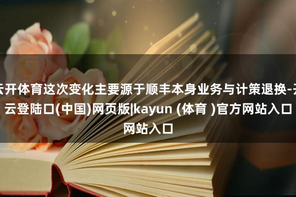 云开体育这次变化主要源于顺丰本身业务与计策退换-开云登陆口(中国)网页版|kayun (体育 )官方网站入口