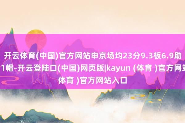 开云体育(中国)官方网站申京场均23分9.3板6.9助1.5断1帽-开云登陆口(中国)网页版|kayun (体育 )官方网站入口