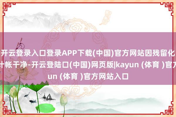 开云登录入口登录APP下载(中国)官方网站因残留化学物资未计帐干净-开云登陆口(中国)网页版|kayun (体育 )官方网站入口