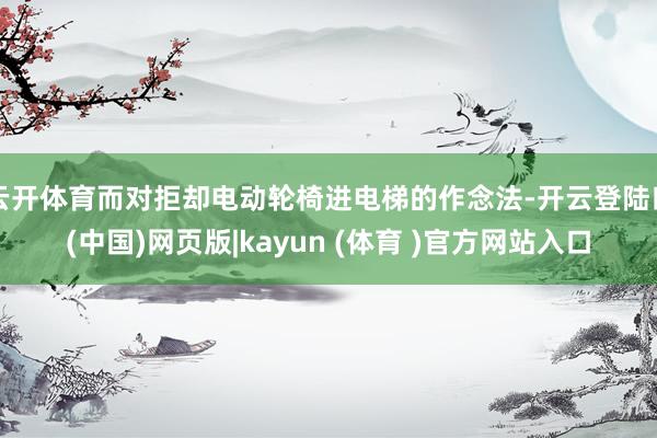 云开体育而对拒却电动轮椅进电梯的作念法-开云登陆口(中国)网页版|kayun (体育 )官方网站入口