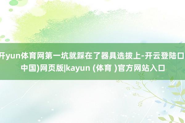 开yun体育网第一坑就踩在了器具选拔上-开云登陆口(中国)网页版|kayun (体育 )官方网站入口