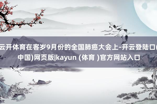 云开体育在客岁9月份的全国肺癌大会上-开云登陆口(中国)网页版|kayun (体育 )官方网站入口