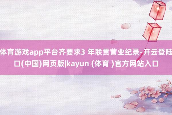 体育游戏app平台齐要求3 年联贯营业纪录-开云登陆口(中国)网页版|kayun (体育 )官方网站入口