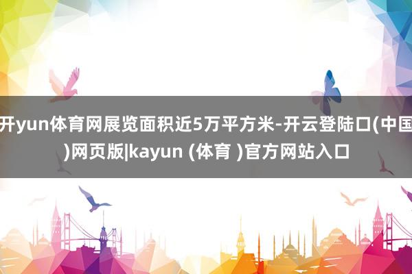 开yun体育网展览面积近5万平方米-开云登陆口(中国)网页版|kayun (体育 )官方网站入口