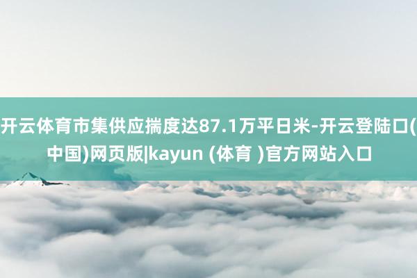 开云体育市集供应揣度达87.1万平日米-开云登陆口(中国)网页版|kayun (体育 )官方网站入口